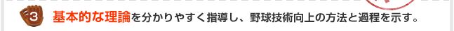 3.基本的な理論を分かりやすく指導し、野球技術向上の方法と過程を示す。
