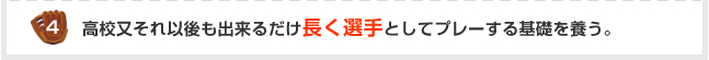 4.高校又それ以後も出来るだけ長く選手としてプレーする基礎を養う。